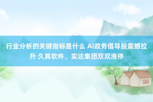 行业分析的关键指标是什么 AI政务倡导股震撼拉升 久其软件、实达集团双双涨停