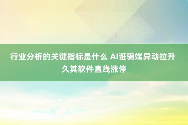 行业分析的关键指标是什么 AI诳骗端异动拉升 久其软件直线涨停