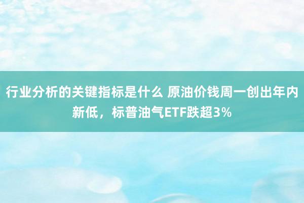 行业分析的关键指标是什么 原油价钱周一创出年内新低，标普油气ETF跌超3%