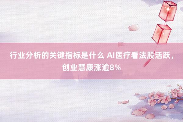 行业分析的关键指标是什么 AI医疗看法股活跃，创业慧康涨逾8%