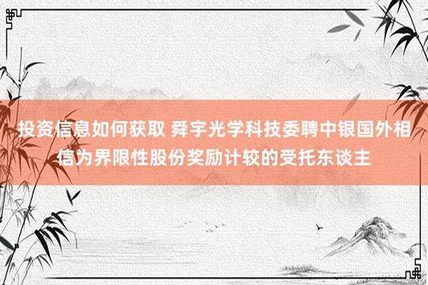 投资信息如何获取 舜宇光学科技委聘中银国外相信为界限性股份奖励计较的受托东谈主