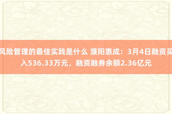 风险管理的最佳实践是什么 濮阳惠成：3月4日融资买入536.33万元，融资融券余额2.36亿元