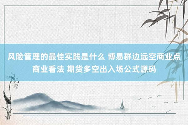 风险管理的最佳实践是什么 博易群边远空商业点商业看法 期货多空出入场公式源码