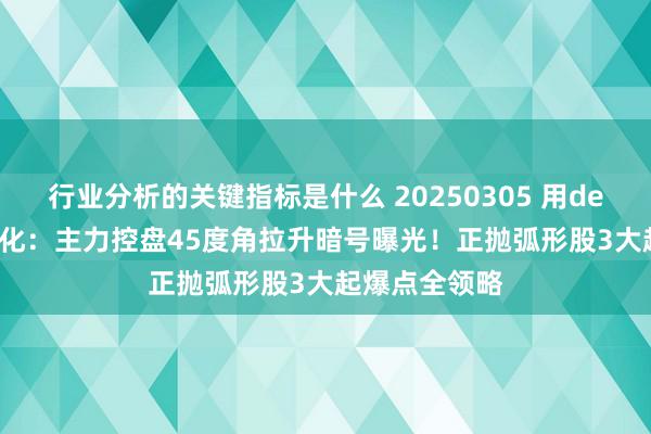 行业分析的关键指标是什么 20250305 用deepseek学量化：主力控盘45度角拉升暗号曝光！正抛弧形股3大起爆点全领略