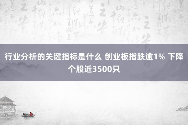 行业分析的关键指标是什么 创业板指跌逾1% 下降个股近3500只