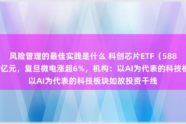 风险管理的最佳实践是什么 科创芯片ETF（588200）成交额破6亿元，复旦微电涨超6%，机构：以AI为代表的科技板块如故投资干线