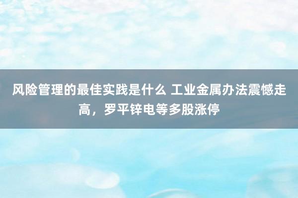 风险管理的最佳实践是什么 工业金属办法震憾走高，罗平锌电等多股涨停