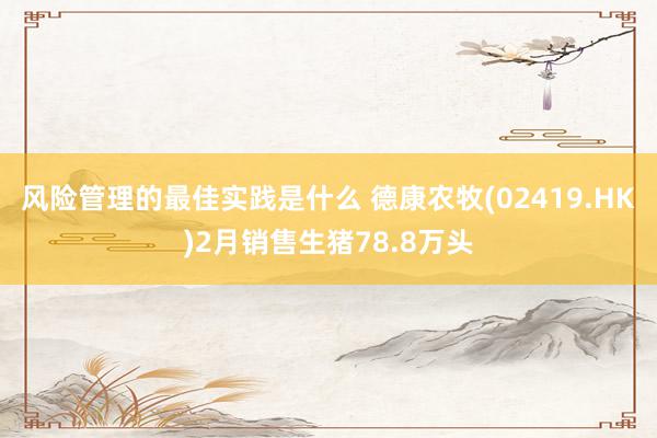 风险管理的最佳实践是什么 德康农牧(02419.HK)2月销售生猪78.8万头