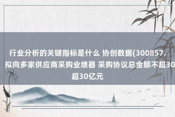 行业分析的关键指标是什么 协创数据(300857.SZ)：拟向多家供应商采购业绩器 采购协议总金额不超30亿元