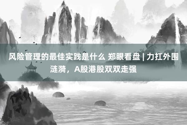 风险管理的最佳实践是什么 郑眼看盘 | 力扛外围涟漪，A股港股双双走强