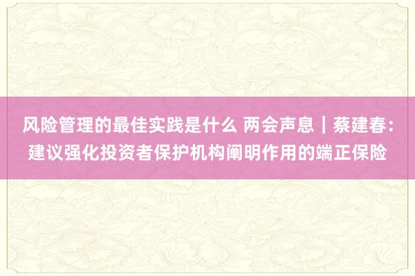 风险管理的最佳实践是什么 两会声息｜蔡建春：建议强化投资者保护机构阐明作用的端正保险