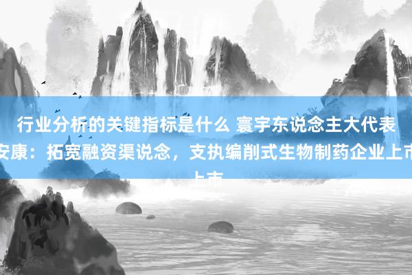 行业分析的关键指标是什么 寰宇东说念主大代表安康：拓宽融资渠说念，支执编削式生物制药企业上市