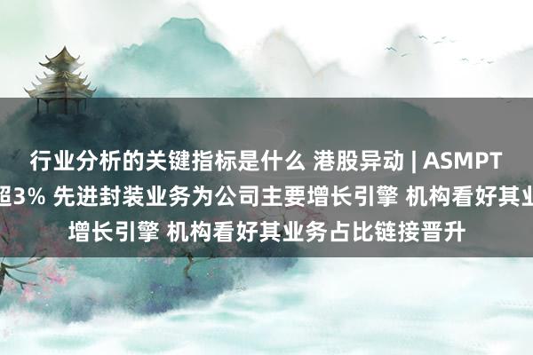 行业分析的关键指标是什么 港股异动 | ASMPT(00522)早盘涨超3% 先进封装业务为公司主要增长引擎 机构看好其业务占比链接晋升