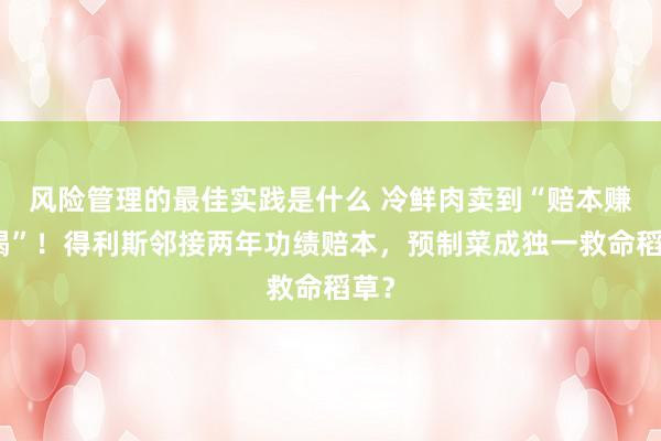 风险管理的最佳实践是什么 冷鲜肉卖到“赔本赚吆喝”！得利斯邻接两年功绩赔本，预制菜成独一救命稻草？