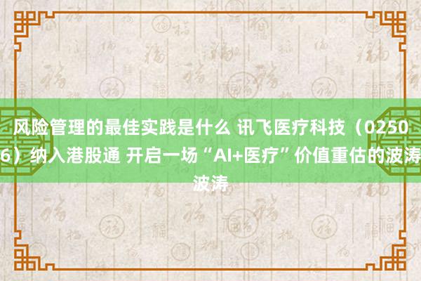 风险管理的最佳实践是什么 讯飞医疗科技（02506）纳入港股通 开启一场“AI+医疗”价值重估的波涛