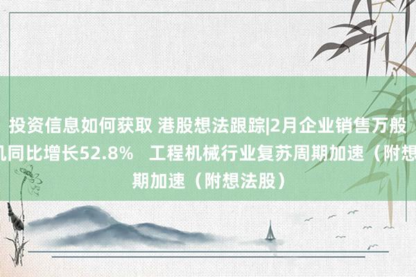 投资信息如何获取 港股想法跟踪|2月企业销售万般挖掘机同比增长52.8%   工程机械行业复苏周期加速（附想法股）