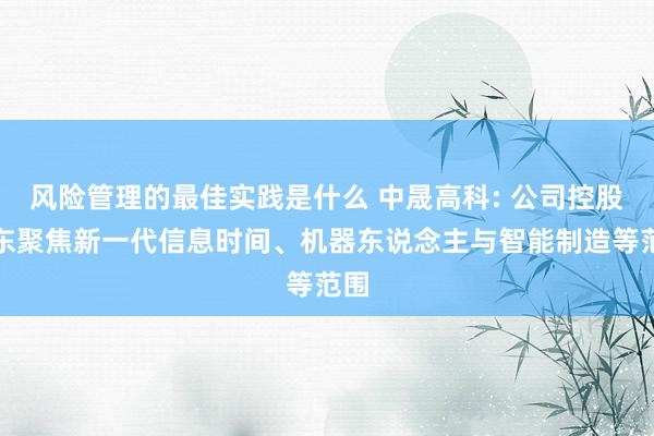 风险管理的最佳实践是什么 中晟高科: 公司控股股东聚焦新一代