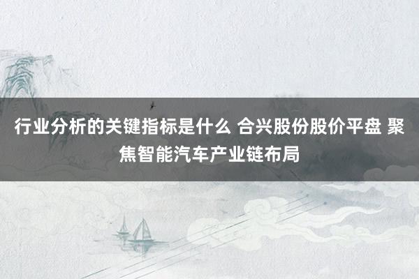 行业分析的关键指标是什么 合兴股份股价平盘 聚焦智能汽车产业