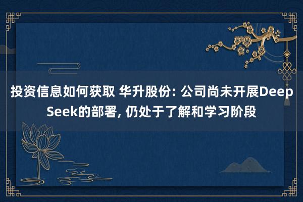 投资信息如何获取 华升股份: 公司尚未开展DeepSeek的