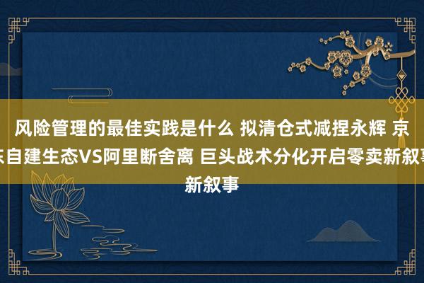 风险管理的最佳实践是什么 拟清仓式减捏永辉 京东自建生态VS