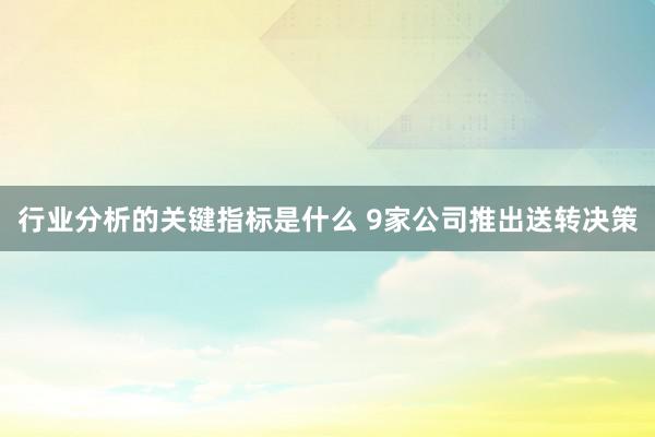 行业分析的关键指标是什么 9家公司推出送转决策