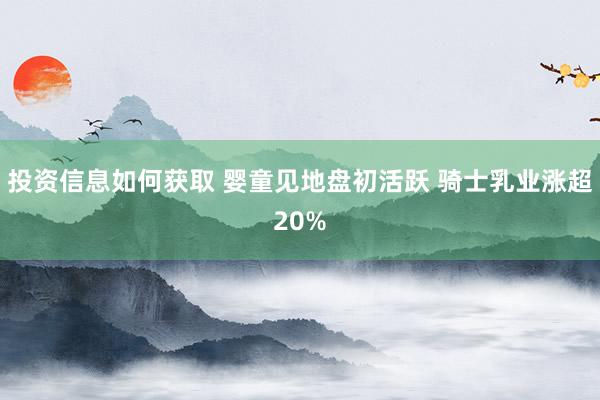 投资信息如何获取 婴童见地盘初活跃 骑士乳业涨超20%