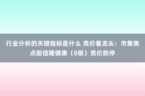 行业分析的关键指标是什么 竞价看龙头：市集焦点股信隆健康（8