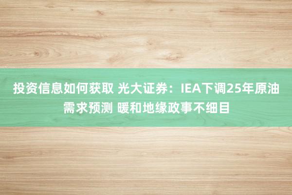 投资信息如何获取 光大证券：IEA下调25年原油需求预测 暖和地缘政事不细目